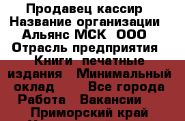 Продавец кассир › Название организации ­ Альянс-МСК, ООО › Отрасль предприятия ­ Книги, печатные издания › Минимальный оклад ­ 1 - Все города Работа » Вакансии   . Приморский край,Уссурийский г. о. 